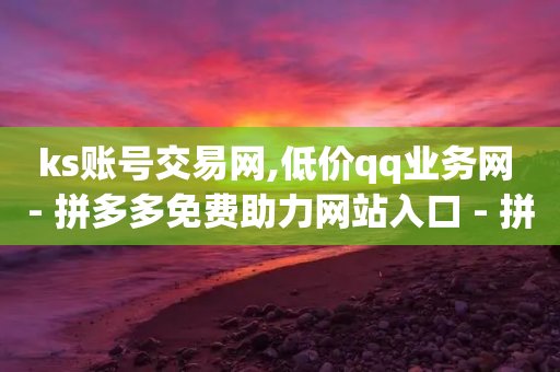 ks账号交易网,低价qq业务网 - 拼多多免费助力网站入口 - 拼多多流量获取方式