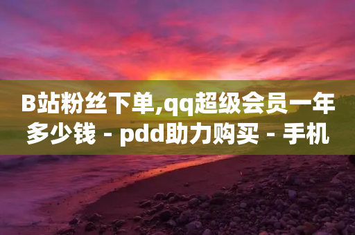 B站粉丝下单,qq超级会员一年多少钱 - pdd助力购买 - 手机上拼多多怎么退店流程-第1张图片-靖非智能科技传媒