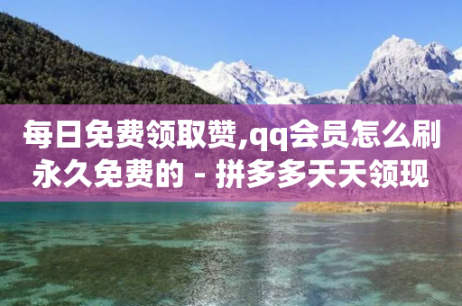 每日免费领取赞,qq会员怎么刷永久免费的 - 拼多多天天领现金助力 - 助力砍一刀-第1张图片-靖非智能科技传媒