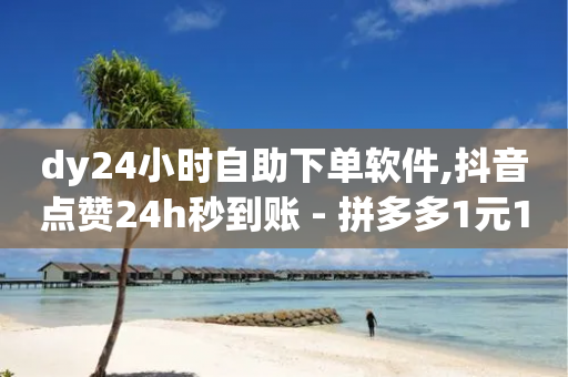 dy24小时自助下单软件,抖音点赞24h秒到账 - 拼多多1元10刀网页版 - 正规的拼单赚佣金平台有哪些