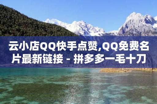 云小店QQ快手点赞,QQ免费名片最新链接 - 拼多多一毛十刀平台 - 拼多多-第1张图片-靖非智能科技传媒