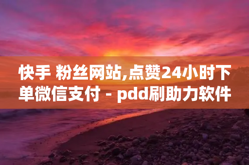 快手 粉丝网站,点赞24小时下单微信支付 - pdd刷助力软件 - 拼多多下单助手哪个好用-第1张图片-靖非智能科技传媒