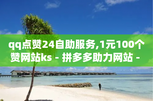 qq点赞24自助服务,1元100个赞网站ks - 拼多多助力网站 - 咸鱼PDD助力是真人吗