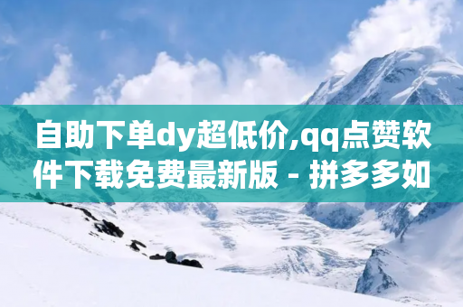 自助下单dy超低价,qq点赞软件下载免费最新版 - 拼多多如何买助力 - 拼多多怎么看给朋友助力没有-第1张图片-靖非智能科技传媒