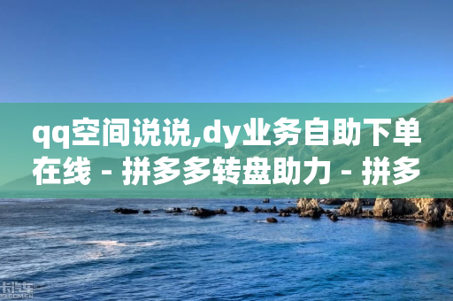 qq空间说说,dy业务自助下单在线 - 拼多多转盘助力 - 拼多多现金大转盘最后一步是什么