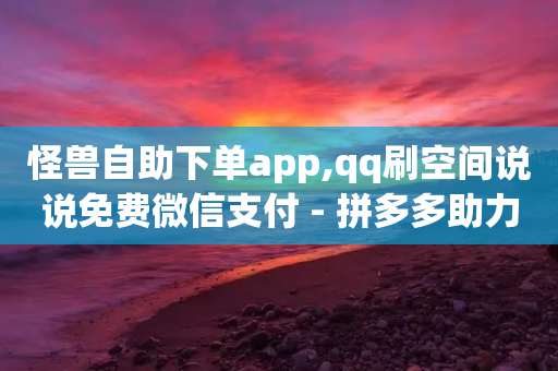 怪兽自助下单app,qq刷空间说说免费微信支付 - 拼多多助力10个技巧 - 拼多多旺旺零食大礼包怎么样抢-第1张图片-靖非智能科技传媒