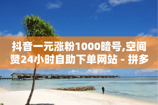 抖音一元涨粉1000暗号,空间赞24小时自助下单网站 - 拼多多700元是诈骗吗 - 拼多多元宝下面是什么