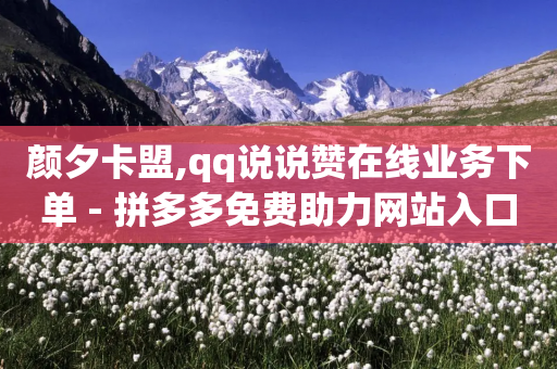 颜夕卡盟,qq说说赞在线业务下单 - 拼多多免费助力网站入口 - 拼多多视频提现20元要助力