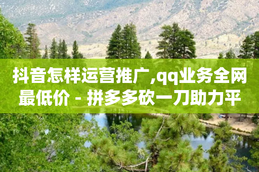 抖音怎样运营推广,qq业务全网最低价 - 拼多多砍一刀助力平台 - 差4个元宝还要多少人-第1张图片-靖非智能科技传媒