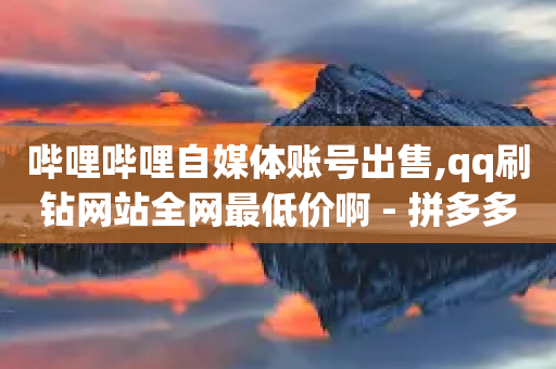 哔哩哔哩自媒体账号出售,qq刷钻网站全网最低价啊 - 拼多多助力在线 - 拼多多积分后边还有什么