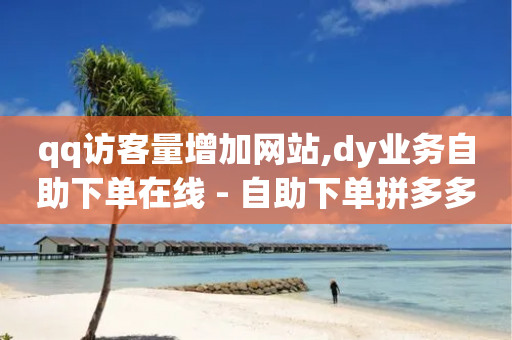 qq访客量增加网站,dy业务自助下单在线 - 自助下单拼多多 - 拼多多砍价买人工刀有用吗-第1张图片-靖非智能科技传媒