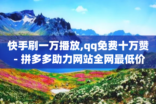 快手刷一万播放,qq免费十万赞 - 拼多多助力网站全网最低价 - 电话轰在线轰炸平台自助下单