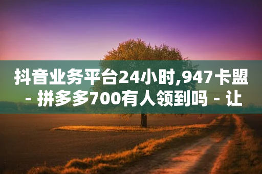 抖音业务平台24小时,947卡盟 - 拼多多700有人领到吗 - 让拼多多金币变多软件下载