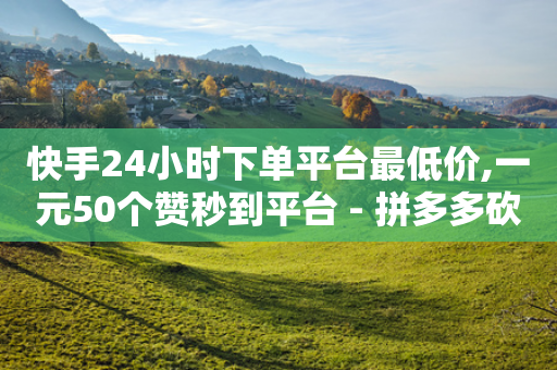 快手24小时下单平台最低价,一元50个赞秒到平台 - 拼多多砍价有几个阶段 - 拼多多在手机上怎么改销量-第1张图片-靖非智能科技传媒