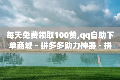 每天免费领取100赞,qq自助下单商城 - 拼多多助力神器 - 拼多多不找好友能助力成功吗