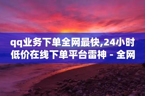 qq业务下单全网最快,24小时低价在线下单平台雷神 - 全网业务自助下单商城 - 拼多多黄峥