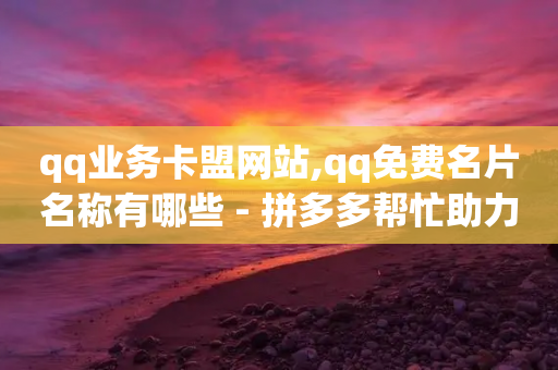 qq业务卡盟网站,qq免费名片名称有哪些 - 拼多多帮忙助力 - 三刃木小刀912-第1张图片-靖非智能科技传媒