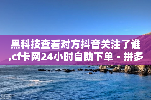 黑科技查看对方抖音关注了谁,cf卡网24小时自助下单 - 拼多多自动砍刀助力软件 - 拼多多现金大转盘助力平台-第1张图片-靖非智能科技传媒