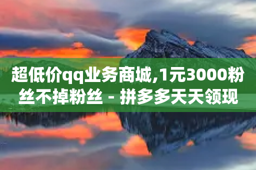 超低价qq业务商城,1元3000粉丝不掉粉丝 - 拼多多天天领现金助力 - 拼多多专业助力是真的吗