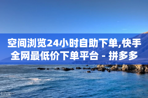 空间浏览24小时自助下单,快手全网最低价下单平台 - 拼多多自动下单脚本 - pdd业务网-第1张图片-靖非智能科技传媒