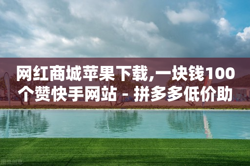 网红商城苹果下载,一块钱100个赞快手网站 - 拼多多低价助力 - 拼多多助力免费送礼物在哪里