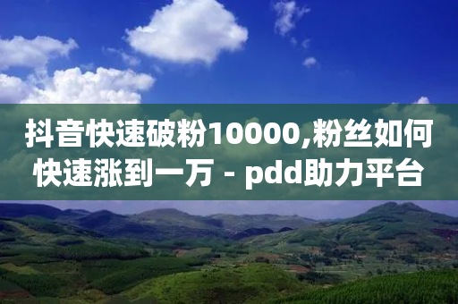 抖音快速破粉10000,粉丝如何快速涨到一万 - pdd助力平台网站 - 拼多多无货源如何开网店全套教程-第1张图片-靖非智能科技传媒