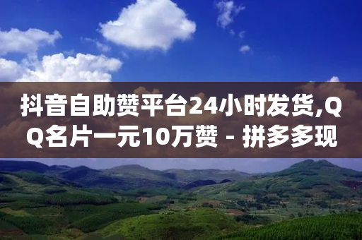 抖音自助赞平台24小时发货,QQ名片一元10万赞 - 拼多多现金大转盘助力50元 - pdd买刀是真的吗-第1张图片-靖非智能科技传媒