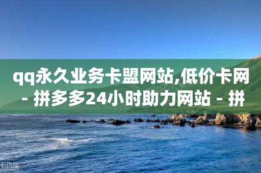 qq永久业务卡盟网站,低价卡网 - 拼多多24小时助力网站 - 拼多多互拼小组