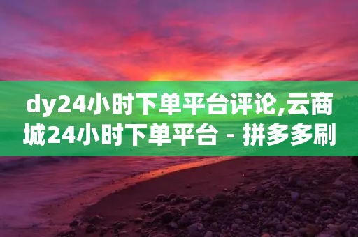 dy24小时下单平台评论,云商城24小时下单平台 - 拼多多刷助力 - 拼多多砍一刀项目拆解-第1张图片-靖非智能科技传媒