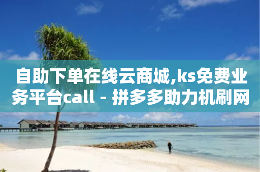 自助下单在线云商城,ks免费业务平台call - 拼多多助力机刷网站 - 拼多多平台降价-第1张图片-靖非智能科技传媒