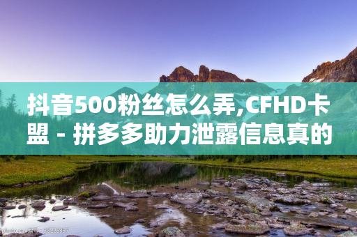 抖音500粉丝怎么弄,CFHD卡盟 - 拼多多助力泄露信息真的假的 - 淘宝助力拼多多成功率-第1张图片-靖非智能科技传媒