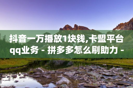 抖音一万播放1块钱,卡盟平台qq业务 - 拼多多怎么刷助力 - 刷拼多多助力-第1张图片-靖非智能科技传媒