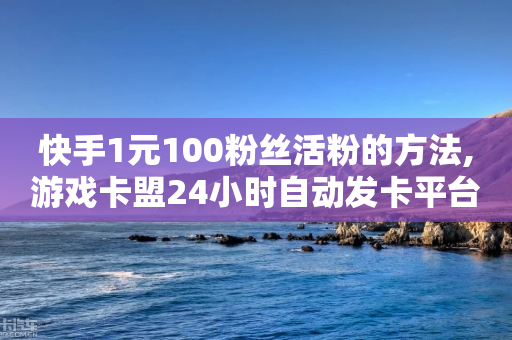 快手1元100粉丝活粉的方法,游戏卡盟24小时自动发卡平台 - 拼多多便宜助力链接 - 拼多多50元提现有哪些步骤