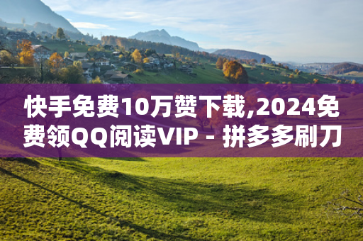 快手免费10万赞下载,2024免费领QQ阅读VIP - 拼多多刷刀软件 - 拼多多刷助力工具