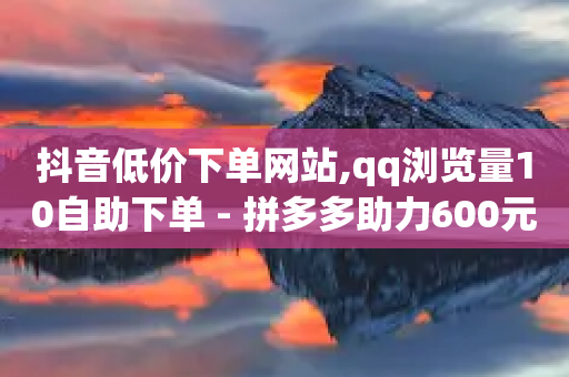 抖音低价下单网站,qq浏览量10自助下单 - 拼多多助力600元要多少人 - 拼多多转盘助力成功后去哪里找-第1张图片-靖非智能科技传媒