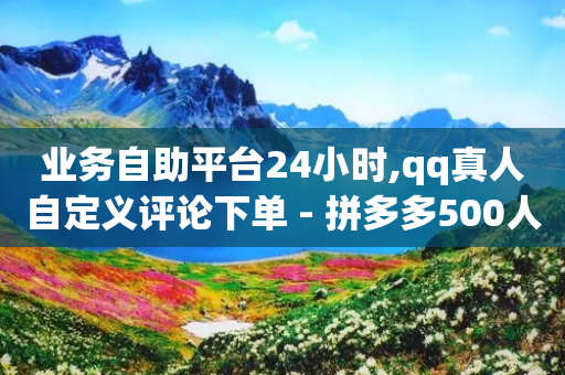 业务自助平台24小时,qq真人自定义评论下单 - 拼多多500人互助群 - 拼多多助力领红包黑科技