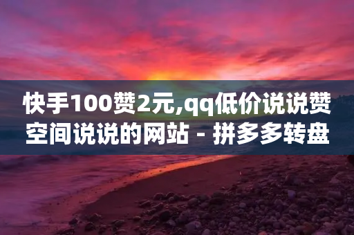 快手100赞2元,qq低价说说赞空间说说的网站 - 拼多多转盘助力网站 - 拼多多官网商家入驻-第1张图片-靖非智能科技传媒