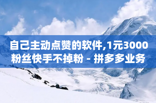 自己主动点赞的软件,1元3000粉丝快手不掉粉 - 拼多多业务网 - pindd拼多多客服人工电话