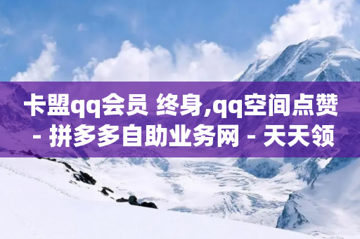 卡盟qq会员 终身,qq空间点赞 - 拼多多自助业务网 - 天天领现金好友-第1张图片-靖非智能科技传媒