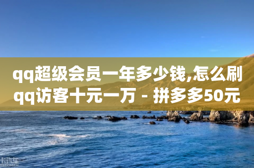 qq超级会员一年多少钱,怎么刷qq访客十元一万 - 拼多多50元提现要多少人助力 - 怎样把照片上传到拼多多客服