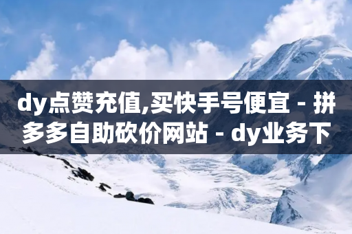 dy点赞充值,买快手号便宜 - 拼多多自助砍价网站 - dy业务下单24小时