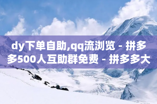 dy下单自助,qq流浏览 - 拼多多500人互助群免费 - 拼多多大转盘700元拉多少人-第1张图片-靖非智能科技传媒