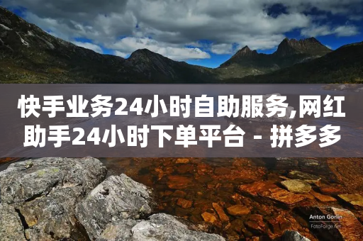 快手业务24小时自助服务,网红助手24小时下单平台 - 拼多多助力网站在线刷便宜 - 拼多多17个元宝需要多少人