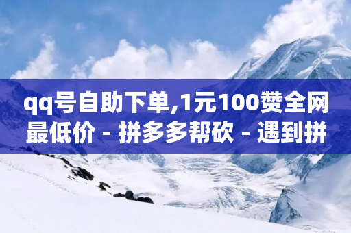 qq号自助下单,1元100赞全网最低价 - 拼多多帮砍 - 遇到拼多多套取运费险