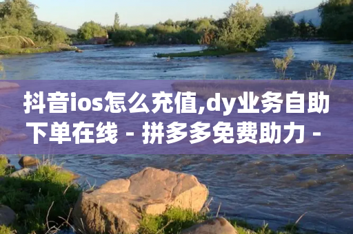 抖音ios怎么充值,dy业务自助下单在线 - 拼多多免费助力 - 为什么拼多多助力有人能成功