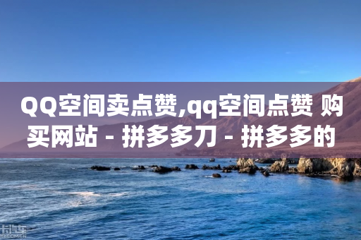 QQ空间卖点赞,qq空间点赞 购买网站 - 拼多多刀 - 拼多多的货源都是从哪里来的-第1张图片-靖非智能科技传媒