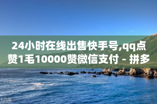 24小时在线出售快手号,qq点赞1毛10000赞微信支付 - 拼多多0.01积分后面是什么 - pdd助力连接怎么复制-第1张图片-靖非智能科技传媒