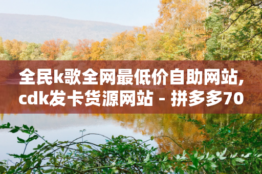 全民k歌全网最低价自助网站,cdk发卡货源网站 - 拼多多700元有成功的吗 - 拼多多查单加密怎么设置