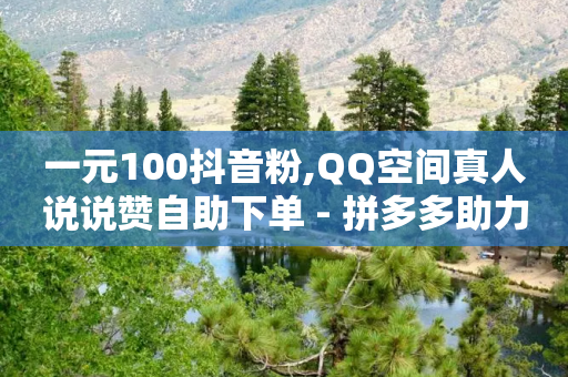 一元100抖音粉,QQ空间真人说说赞自助下单 - 拼多多助力在线 - 拼多多互助群-第1张图片-靖非智能科技传媒