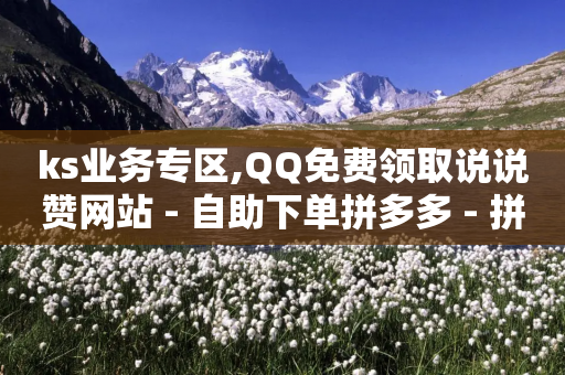 ks业务专区,QQ免费领取说说赞网站 - 自助下单拼多多 - 拼多多拼单助力群